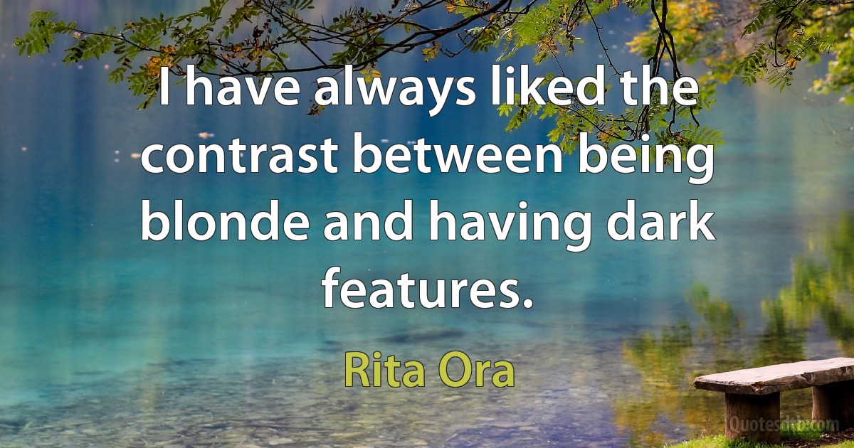 I have always liked the contrast between being blonde and having dark features. (Rita Ora)