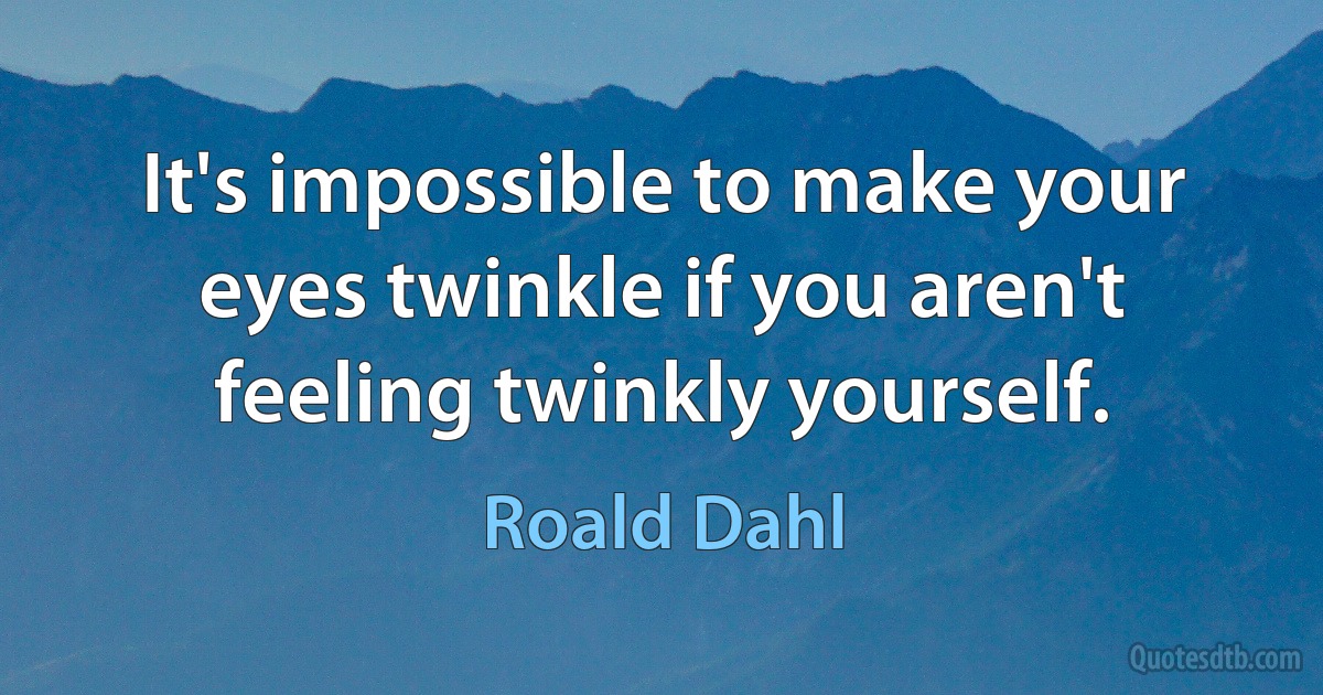 It's impossible to make your eyes twinkle if you aren't feeling twinkly yourself. (Roald Dahl)