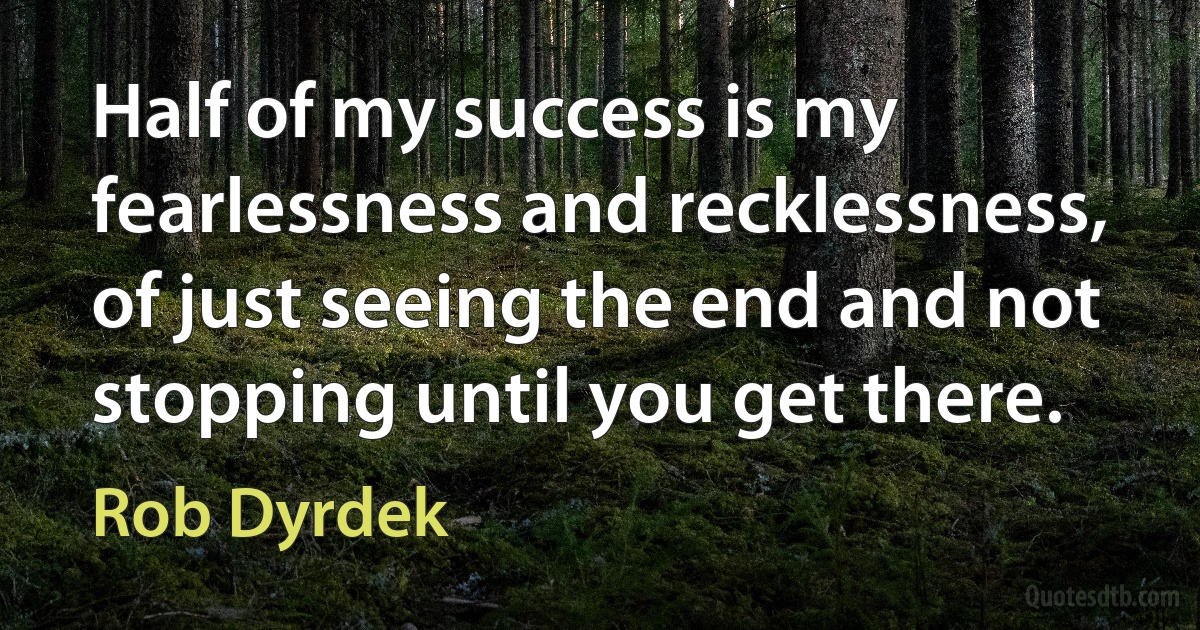 Half of my success is my fearlessness and recklessness, of just seeing the end and not stopping until you get there. (Rob Dyrdek)