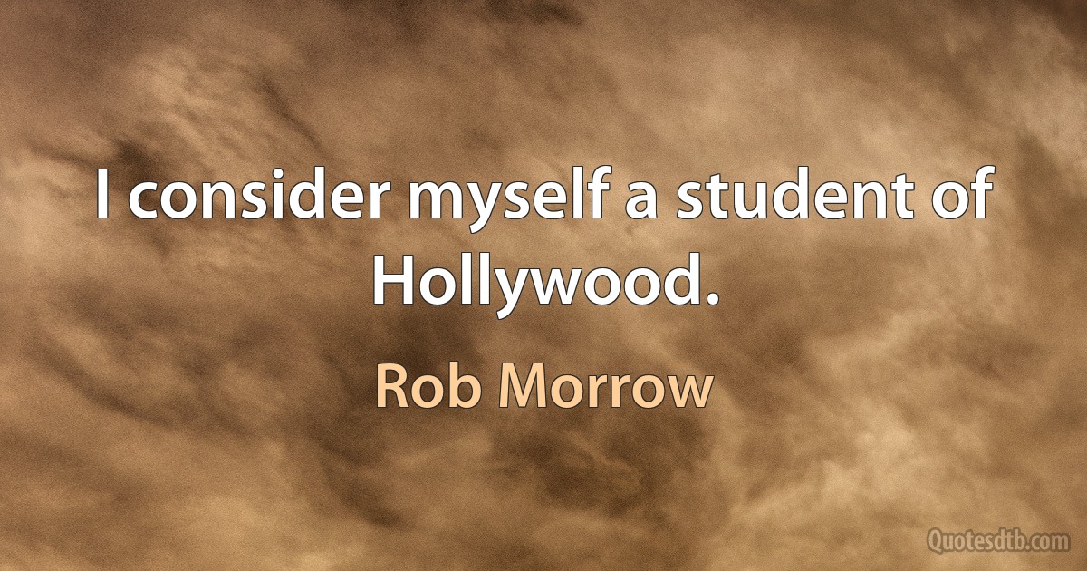 I consider myself a student of Hollywood. (Rob Morrow)