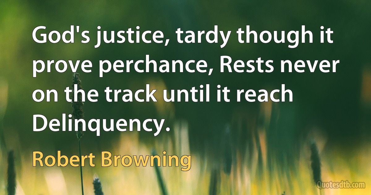 God's justice, tardy though it prove perchance, Rests never on the track until it reach Delinquency. (Robert Browning)