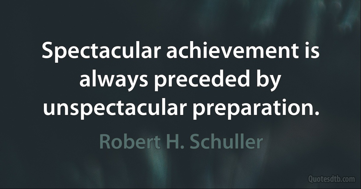 Spectacular achievement is always preceded by unspectacular preparation. (Robert H. Schuller)