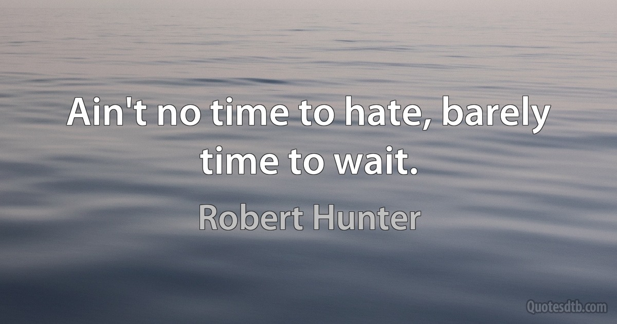 Ain't no time to hate, barely time to wait. (Robert Hunter)