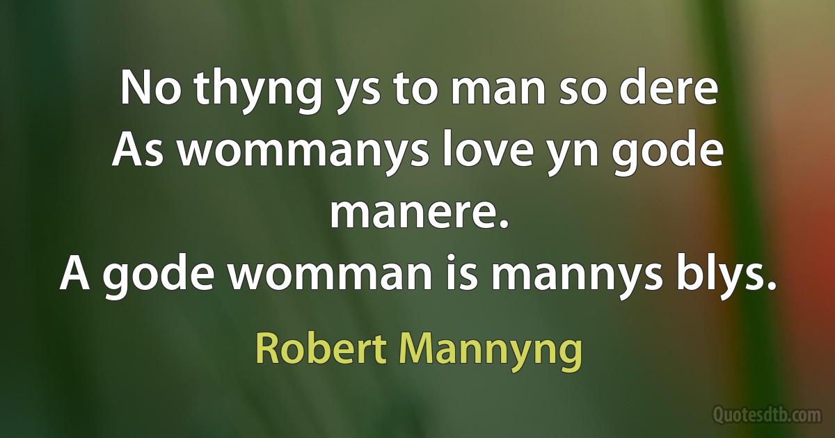 No thyng ys to man so dere
As wommanys love yn gode manere.
A gode womman is mannys blys. (Robert Mannyng)