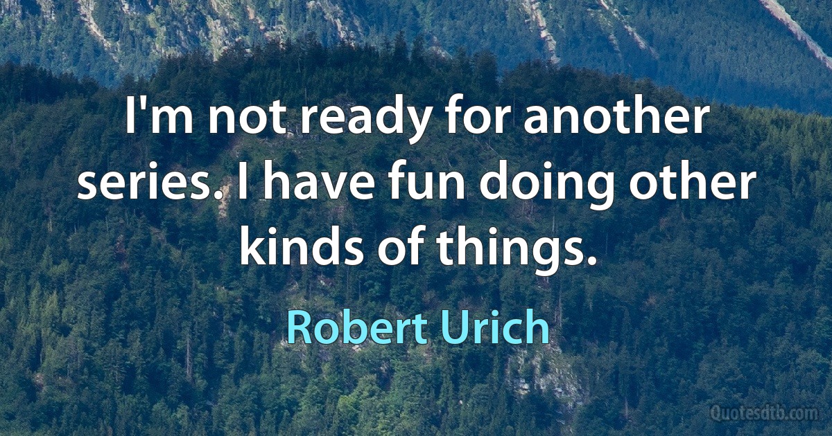 I'm not ready for another series. I have fun doing other kinds of things. (Robert Urich)