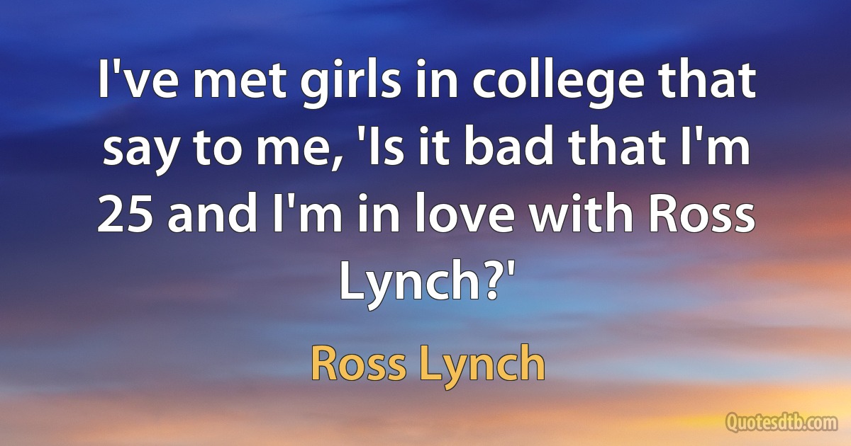 I've met girls in college that say to me, 'Is it bad that I'm 25 and I'm in love with Ross Lynch?' (Ross Lynch)