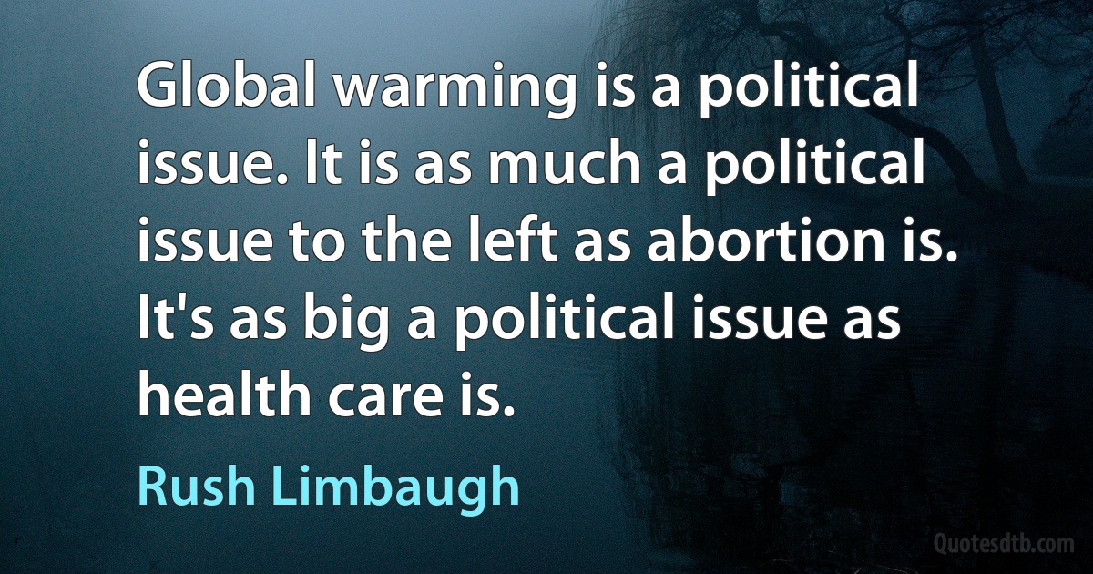 Global warming is a political issue. It is as much a political issue to the left as abortion is. It's as big a political issue as health care is. (Rush Limbaugh)