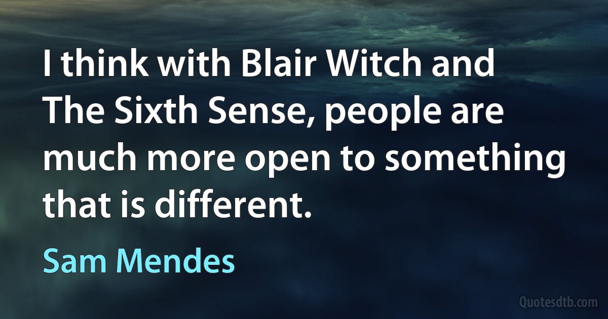 I think with Blair Witch and The Sixth Sense, people are much more open to something that is different. (Sam Mendes)