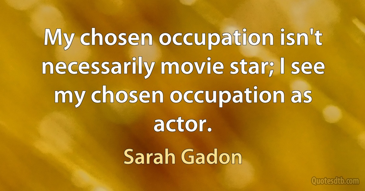 My chosen occupation isn't necessarily movie star; I see my chosen occupation as actor. (Sarah Gadon)