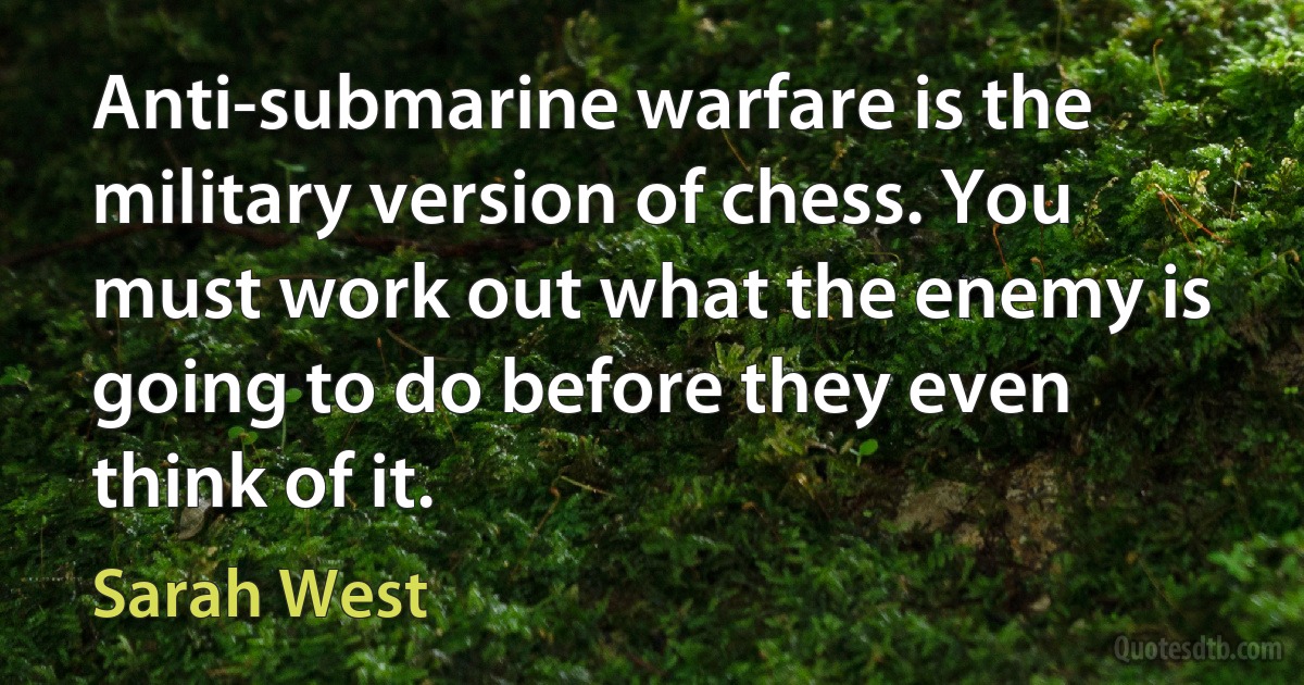 Anti-submarine warfare is the military version of chess. You must work out what the enemy is going to do before they even think of it. (Sarah West)