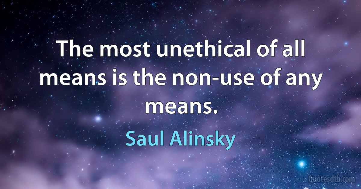 The most unethical of all means is the non-use of any means. (Saul Alinsky)