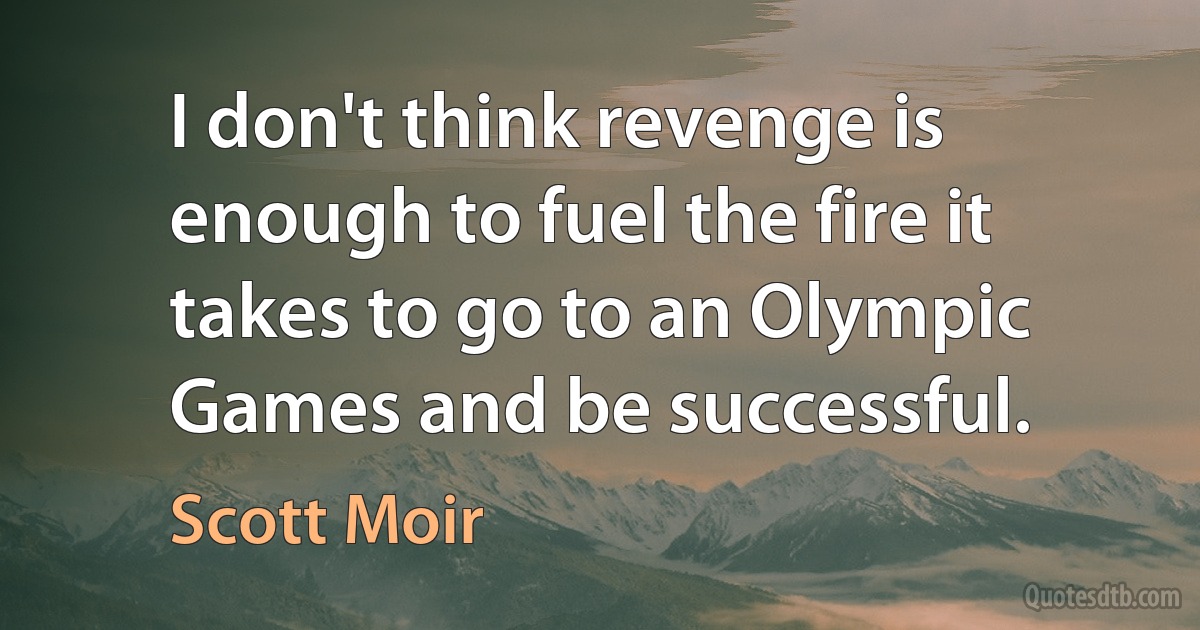 I don't think revenge is enough to fuel the fire it takes to go to an Olympic Games and be successful. (Scott Moir)