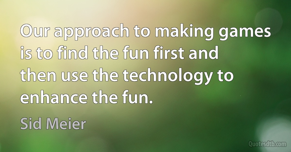 Our approach to making games is to find the fun first and then use the technology to enhance the fun. (Sid Meier)