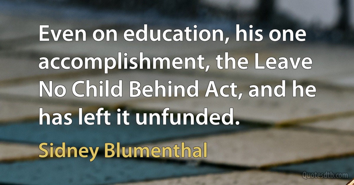 Even on education, his one accomplishment, the Leave No Child Behind Act, and he has left it unfunded. (Sidney Blumenthal)