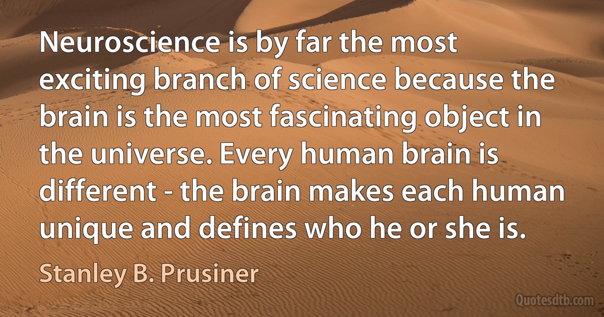 Neuroscience is by far the most exciting branch of science because the brain is the most fascinating object in the universe. Every human brain is different - the brain makes each human unique and defines who he or she is. (Stanley B. Prusiner)