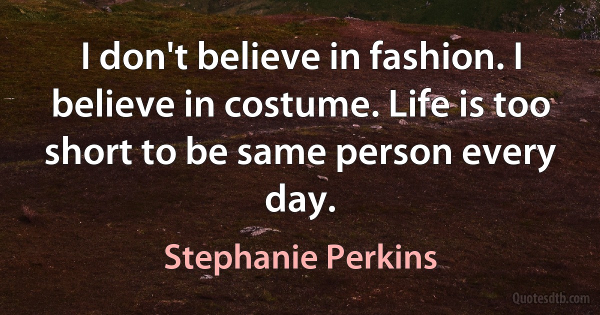 I don't believe in fashion. I believe in costume. Life is too short to be same person every day. (Stephanie Perkins)