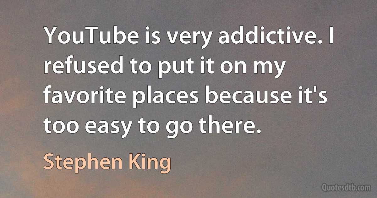 YouTube is very addictive. I refused to put it on my favorite places because it's too easy to go there. (Stephen King)