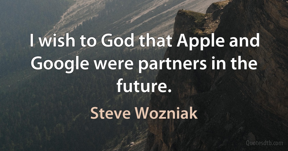 I wish to God that Apple and Google were partners in the future. (Steve Wozniak)