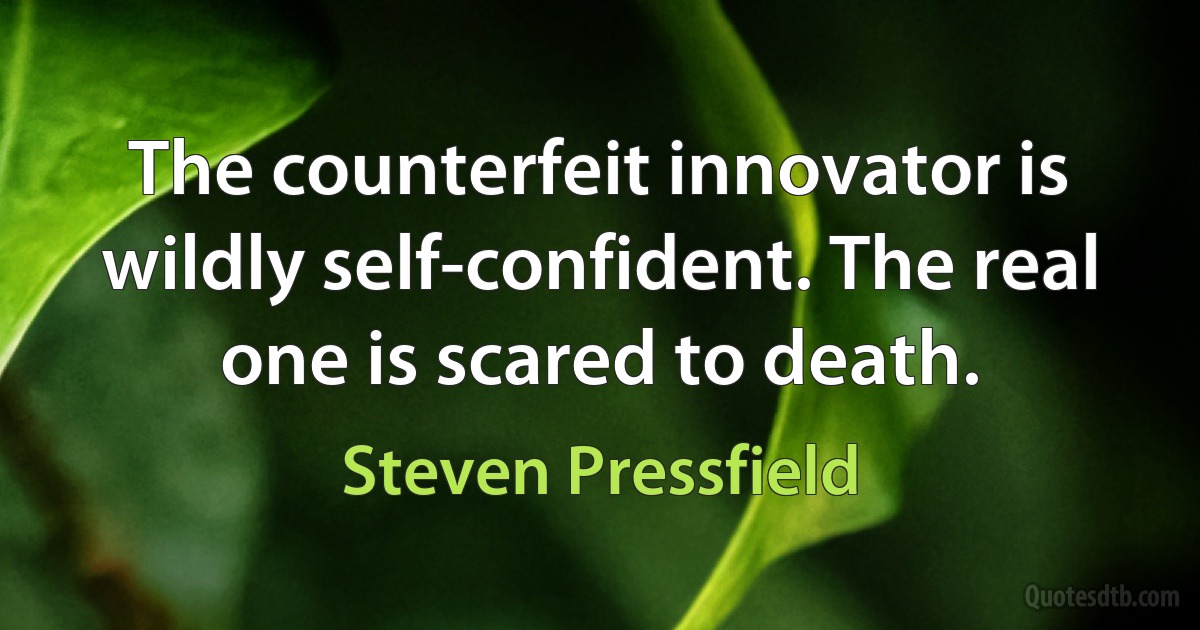 The counterfeit innovator is wildly self-confident. The real one is scared to death. (Steven Pressfield)