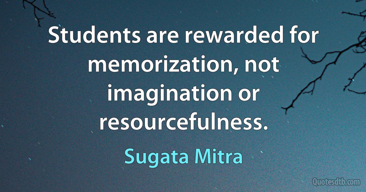 Students are rewarded for memorization, not imagination or resourcefulness. (Sugata Mitra)