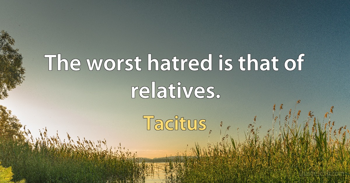 The worst hatred is that of relatives. (Tacitus)