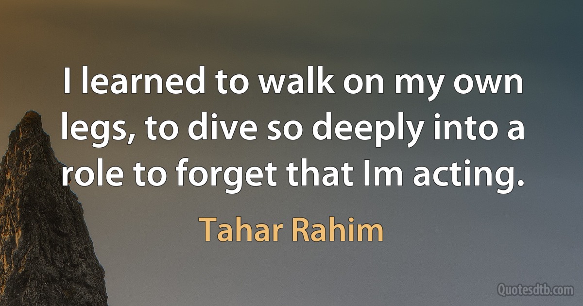 I learned to walk on my own legs, to dive so deeply into a role to forget that Im acting. (Tahar Rahim)