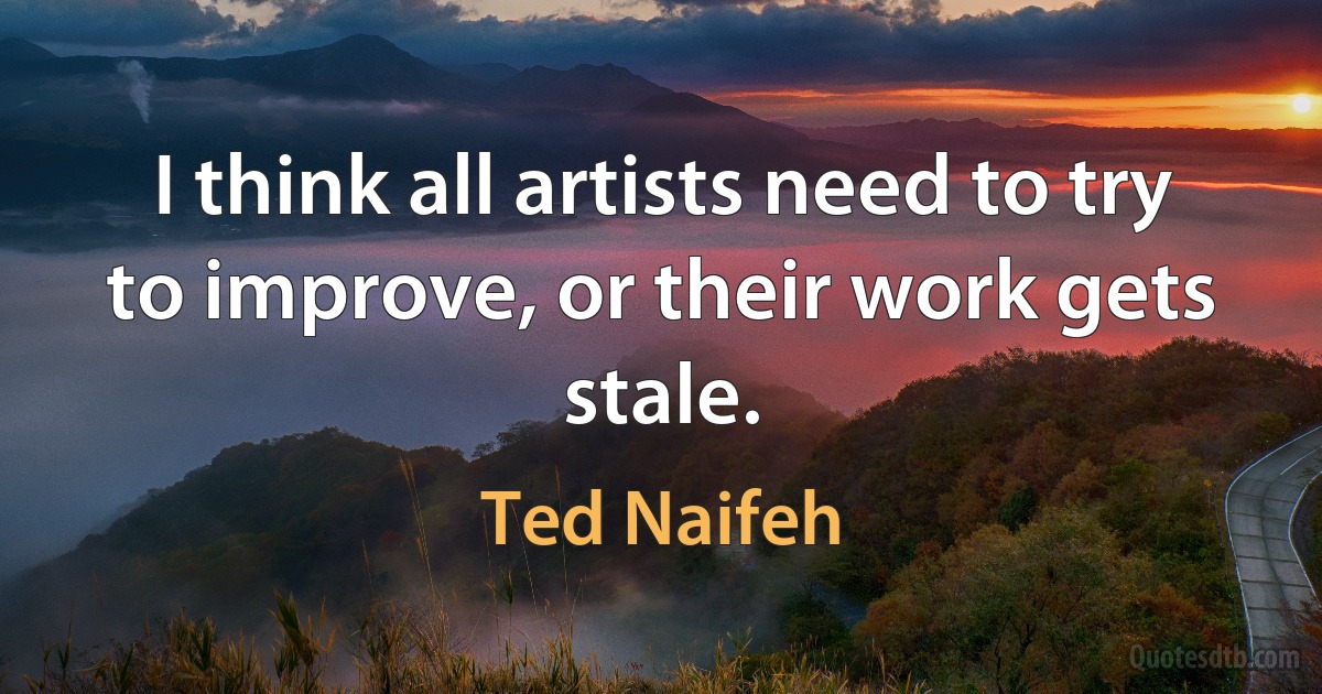 I think all artists need to try to improve, or their work gets stale. (Ted Naifeh)