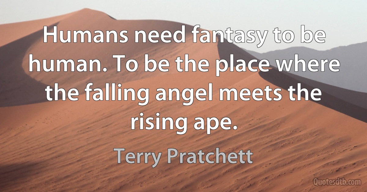 Humans need fantasy to be human. To be the place where the falling angel meets the rising ape. (Terry Pratchett)