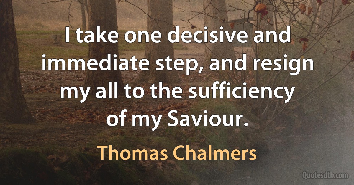 I take one decisive and immediate step, and resign my all to the sufficiency of my Saviour. (Thomas Chalmers)