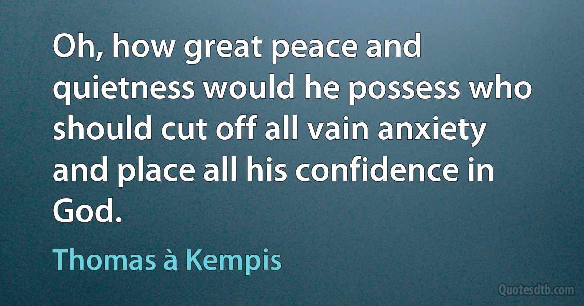 Oh, how great peace and quietness would he possess who should cut off all vain anxiety and place all his confidence in God. (Thomas à Kempis)