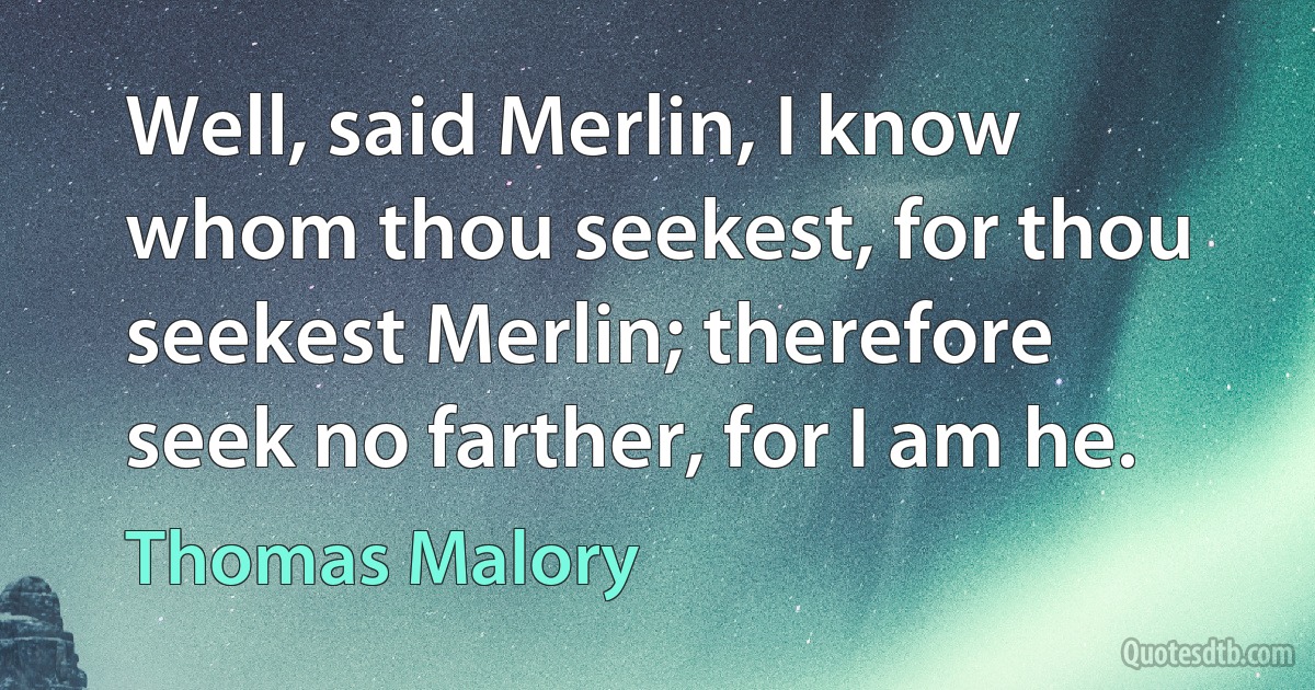 Well, said Merlin, I know whom thou seekest, for thou seekest Merlin; therefore seek no farther, for I am he. (Thomas Malory)