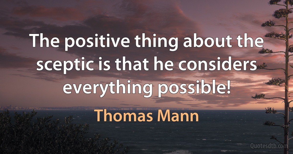 The positive thing about the sceptic is that he considers everything possible! (Thomas Mann)