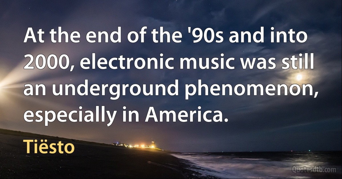 At the end of the '90s and into 2000, electronic music was still an underground phenomenon, especially in America. (Tiësto)