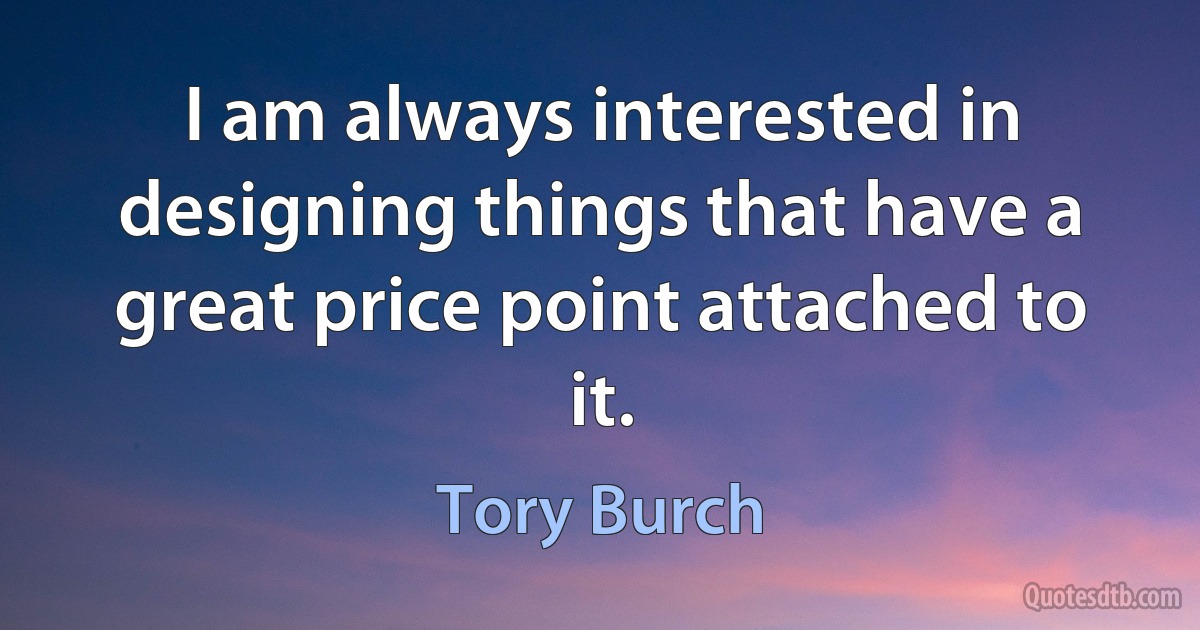 I am always interested in designing things that have a great price point attached to it. (Tory Burch)