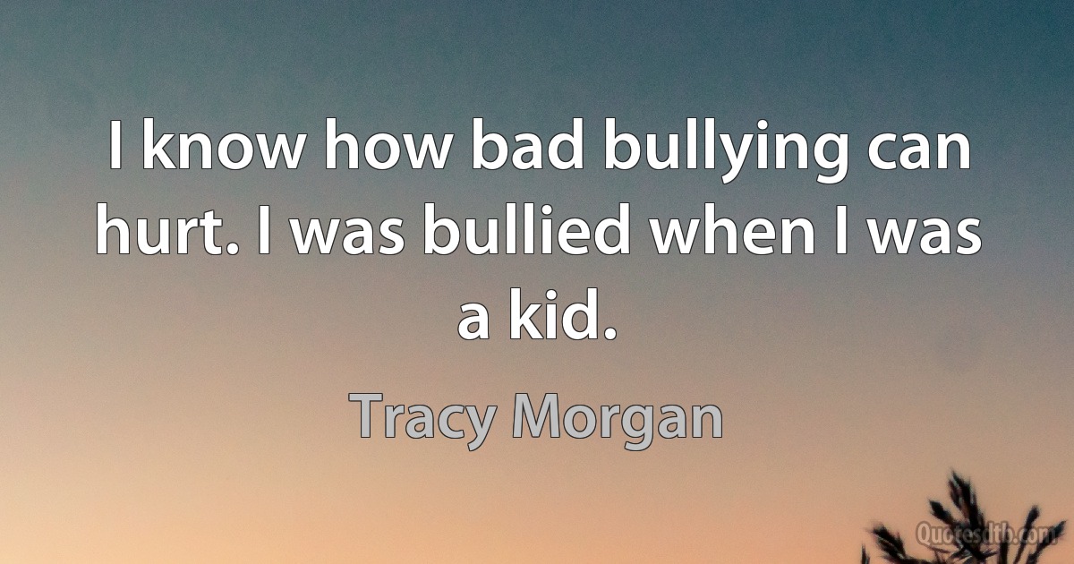 I know how bad bullying can hurt. I was bullied when I was a kid. (Tracy Morgan)