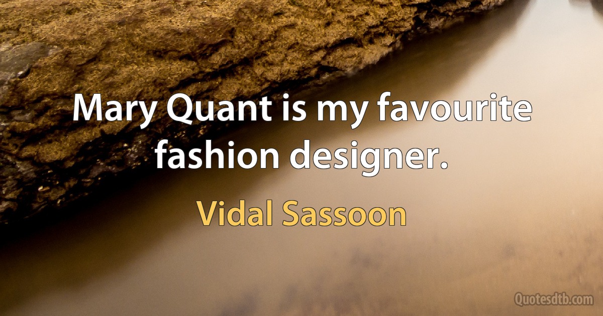 Mary Quant is my favourite fashion designer. (Vidal Sassoon)