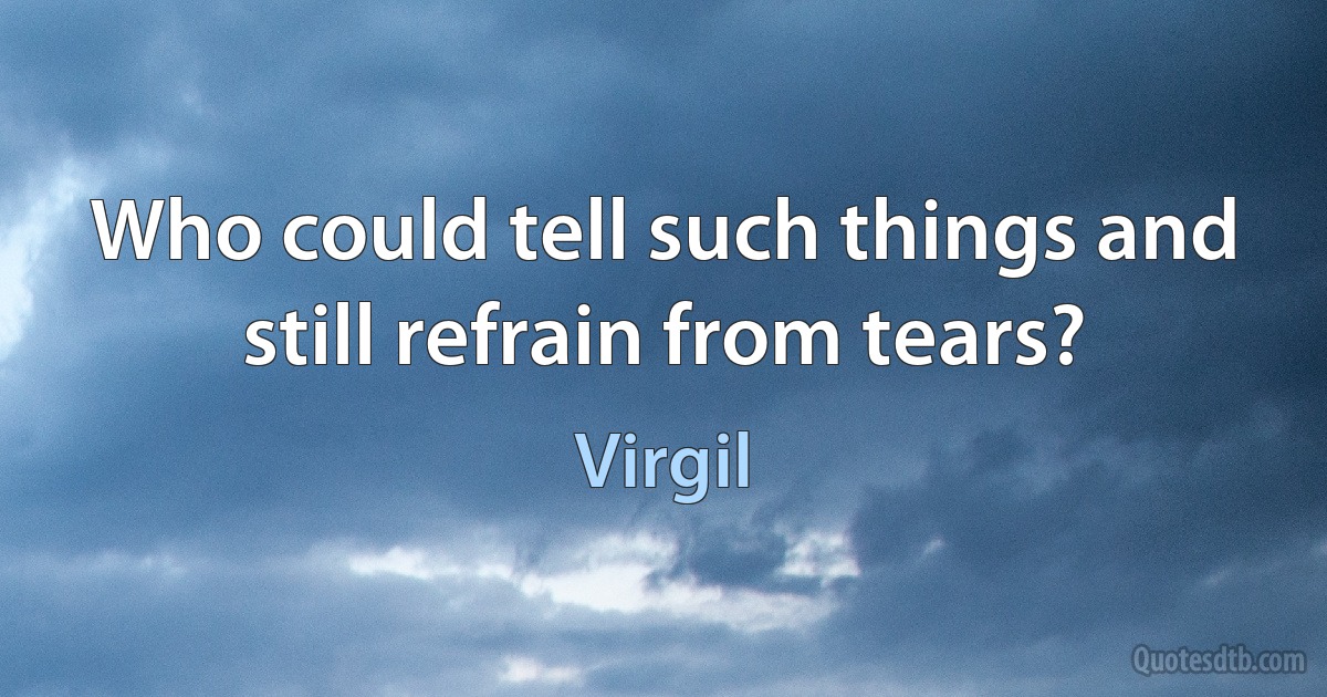 Who could tell such things and still refrain from tears? (Virgil)