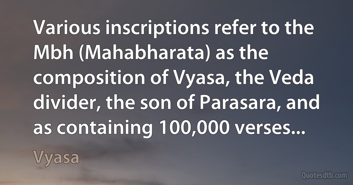 Various inscriptions refer to the Mbh (Mahabharata) as the composition of Vyasa, the Veda divider, the son of Parasara, and as containing 100,000 verses... (Vyasa)