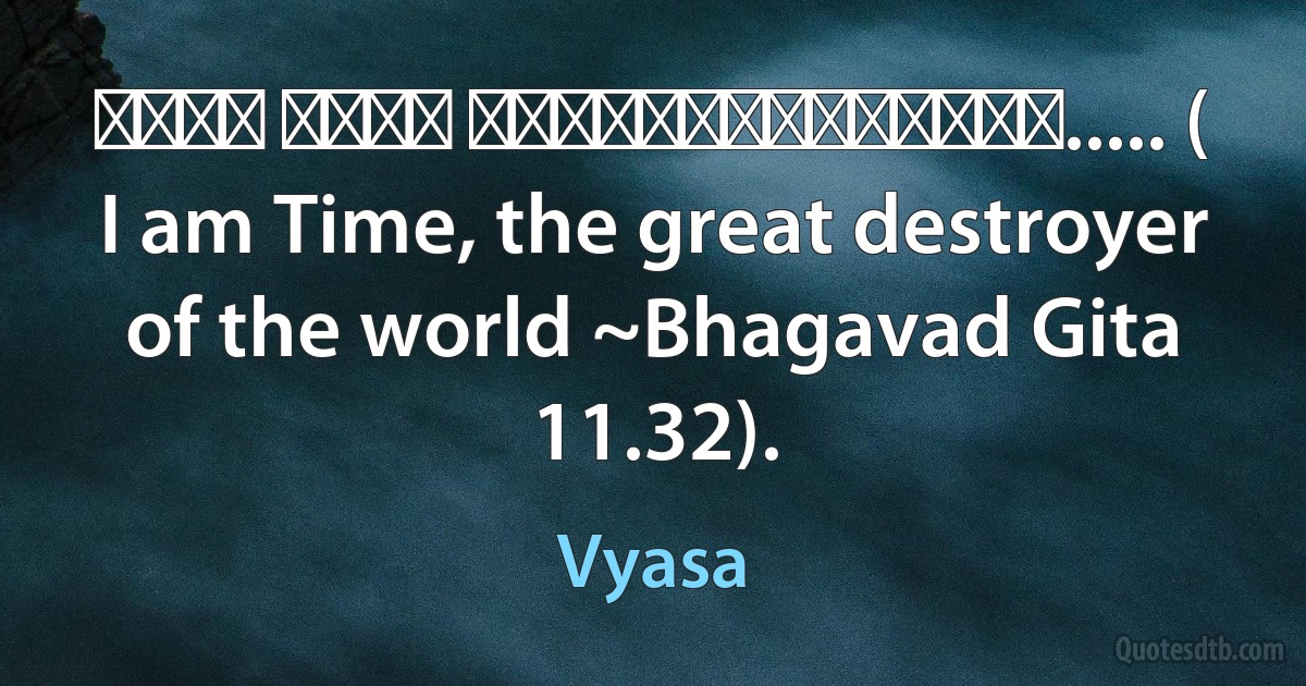 कालो ऽसमि लोककषयकतपरवदधो..... ( I am Time, the great destroyer of the world ~Bhagavad Gita 11.32). (Vyasa)