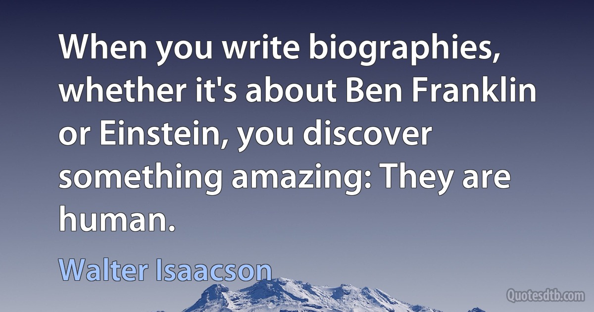 When you write biographies, whether it's about Ben Franklin or Einstein, you discover something amazing: They are human. (Walter Isaacson)