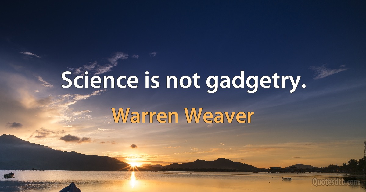 Science is not gadgetry. (Warren Weaver)