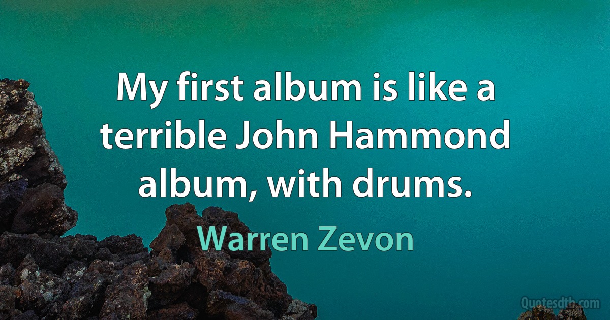 My first album is like a terrible John Hammond album, with drums. (Warren Zevon)