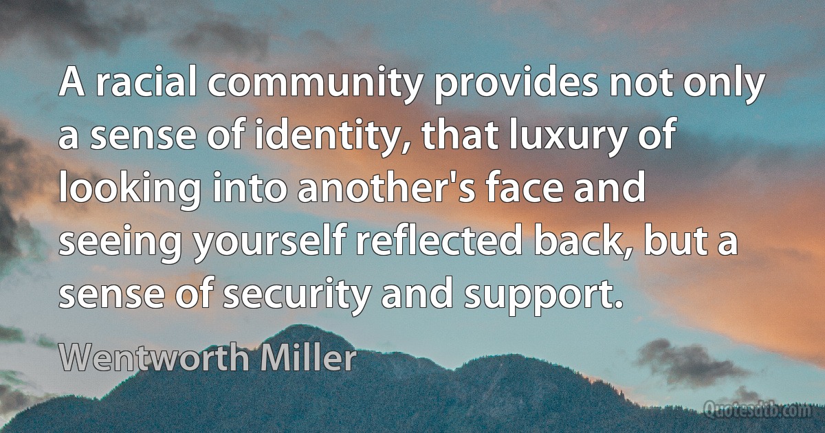 A racial community provides not only a sense of identity, that luxury of looking into another's face and seeing yourself reflected back, but a sense of security and support. (Wentworth Miller)