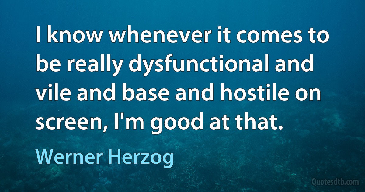 I know whenever it comes to be really dysfunctional and vile and base and hostile on screen, I'm good at that. (Werner Herzog)