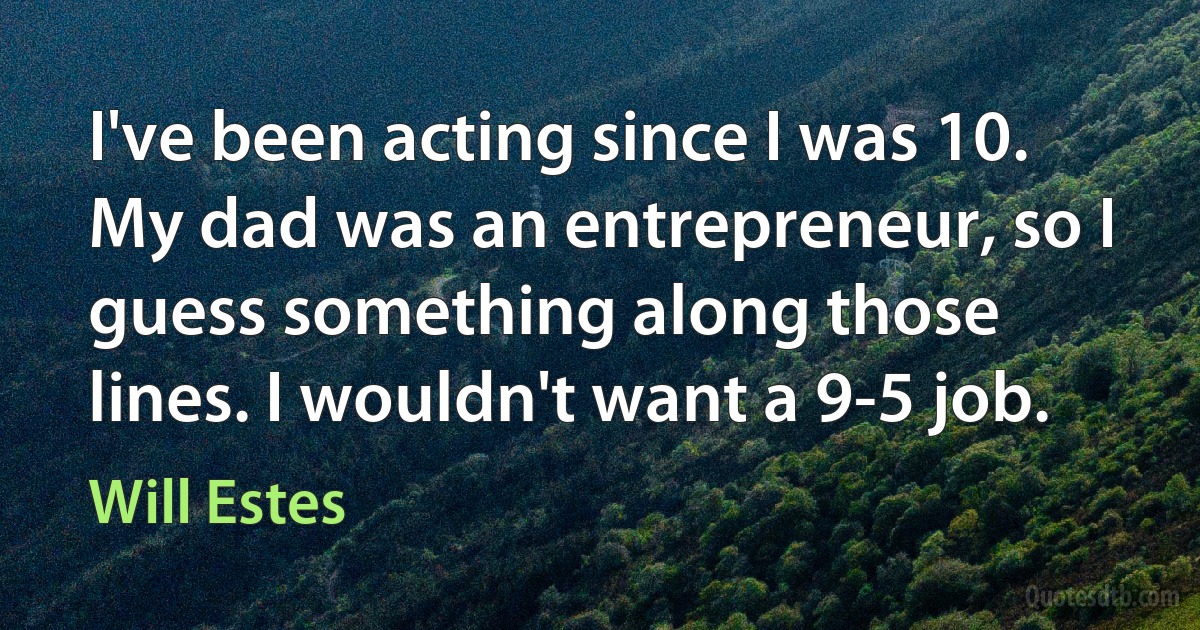 I've been acting since I was 10. My dad was an entrepreneur, so I guess something along those lines. I wouldn't want a 9-5 job. (Will Estes)