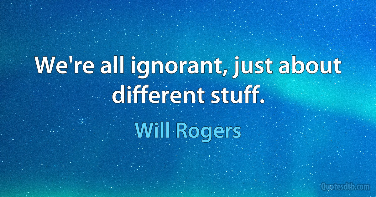 We're all ignorant, just about different stuff. (Will Rogers)