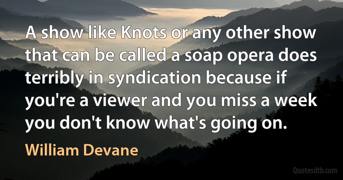 A show like Knots or any other show that can be called a soap opera does terribly in syndication because if you're a viewer and you miss a week you don't know what's going on. (William Devane)