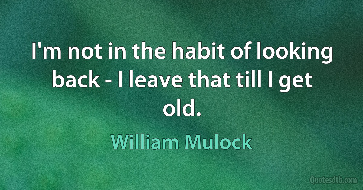 I'm not in the habit of looking back - I leave that till I get old. (William Mulock)