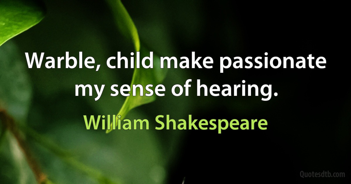 Warble, child make passionate my sense of hearing. (William Shakespeare)