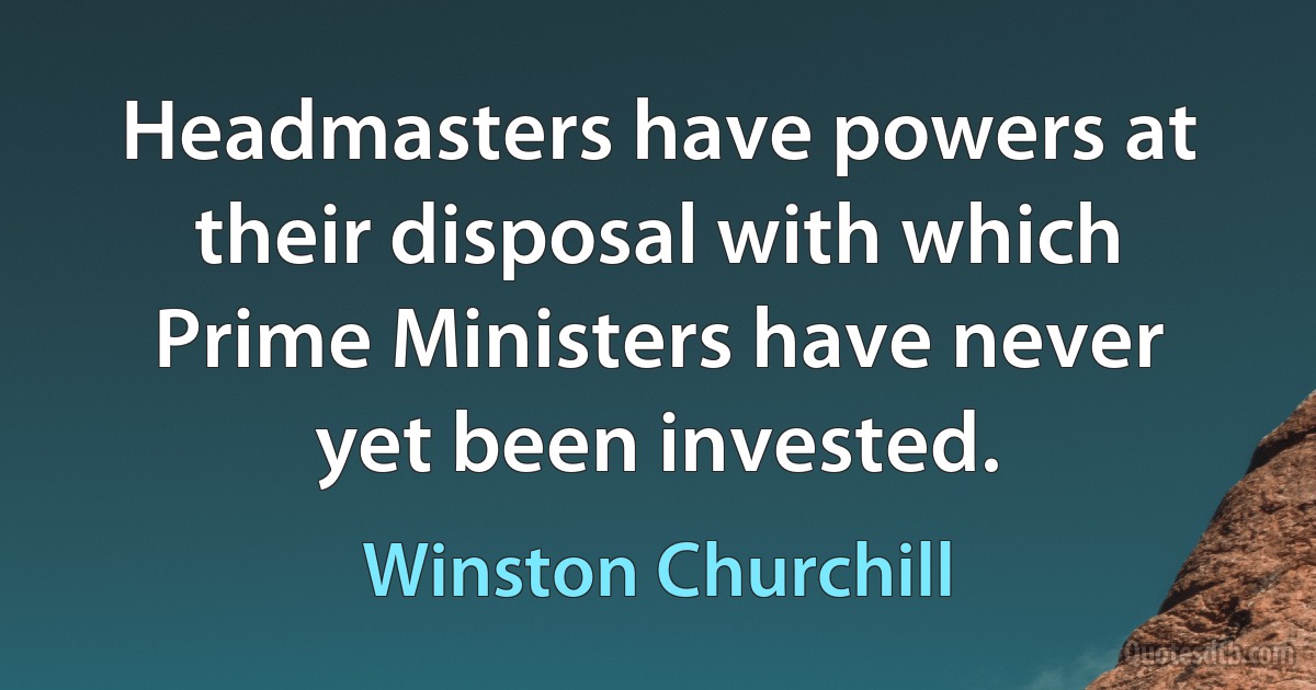 Headmasters have powers at their disposal with which Prime Ministers have never yet been invested. (Winston Churchill)